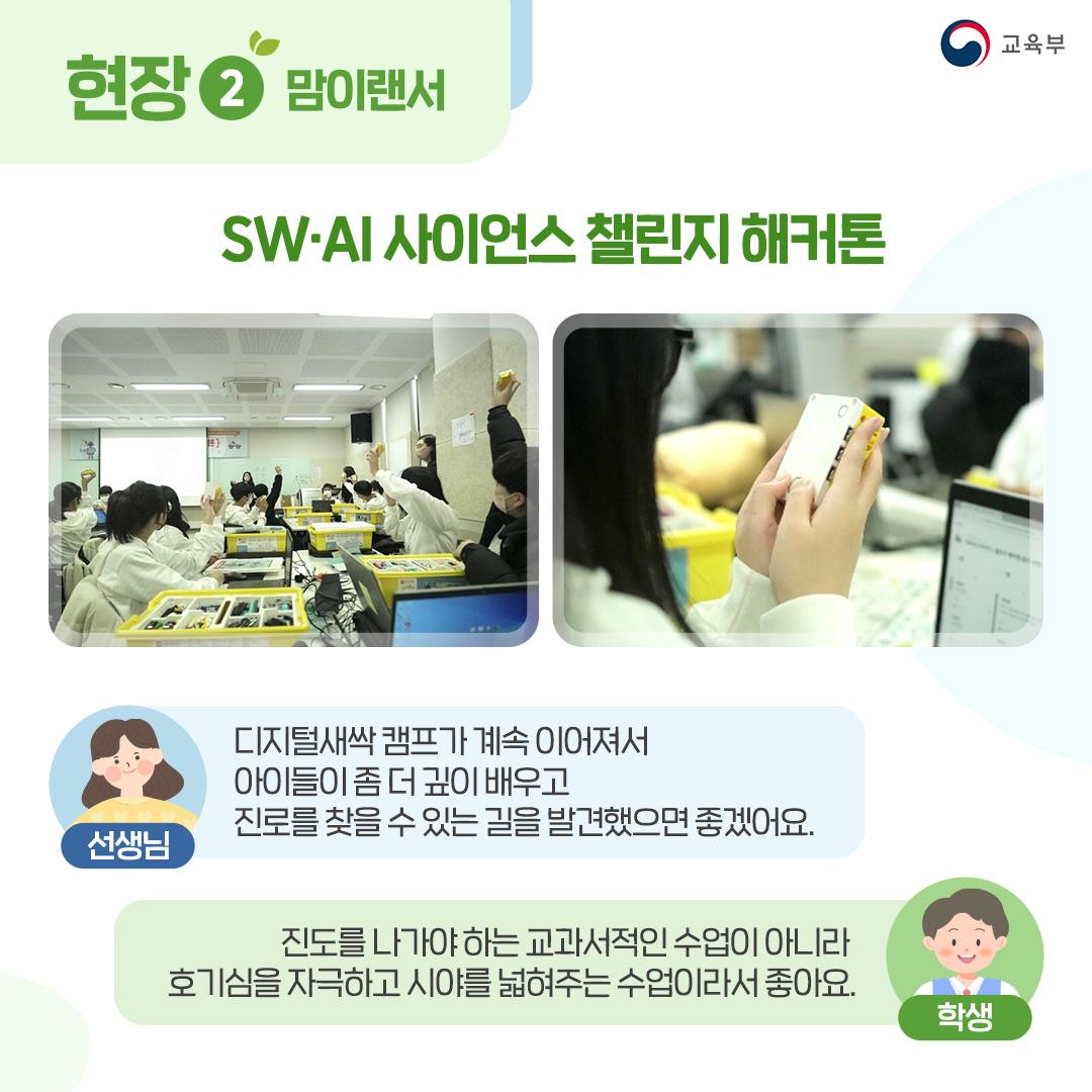 현장2 맘이랜서 SW,AI 사이언스 챌린지 해커톤 선생님 : 디지털새싹 캠프가 계속 이어져서 아이들이 좀 더 깊이 배우고 진로를 찾을 수 있는 길을 발견했으면 좋겠어요. 학생 : 진도를 나가야 하는 교과서적인 수업이 아니라 호기심을 자극하고 시야를 넓혀주는 수업이라서 좋아요.