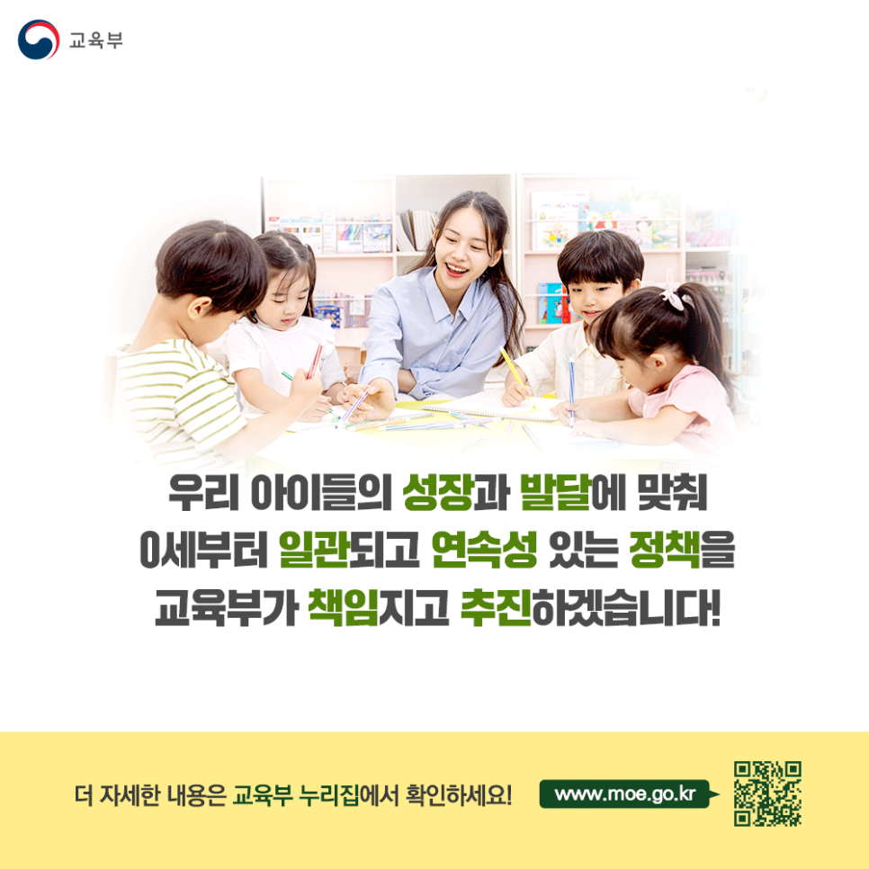 우리 아이들의 성장과 발달에 맞춰 0세부터 일관되고 연속성 있는 정책을 교육부가 책임지고 추진하겠습니다.